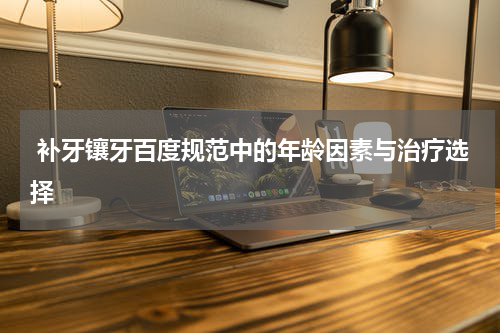 补牙镶牙百度规范中的年龄因素与治疗选择