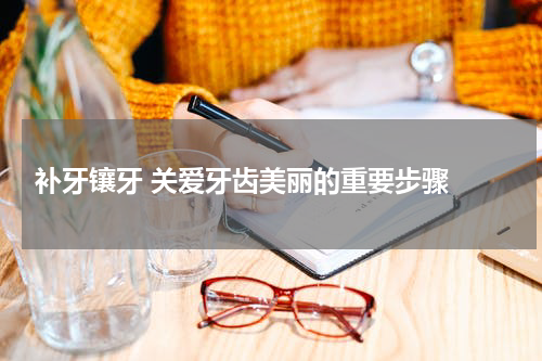  补牙镶牙 关爱牙齿美丽的重要步骤 