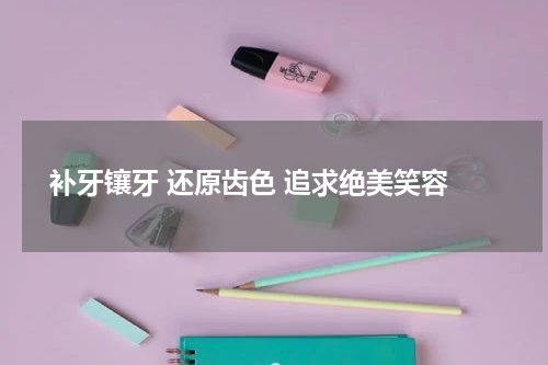  补牙镶牙 还原齿色 追求绝美笑容