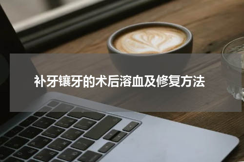  补牙镶牙的术后溶血及修复方法