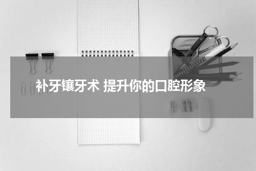  补牙镶牙术 提升你的口腔形象