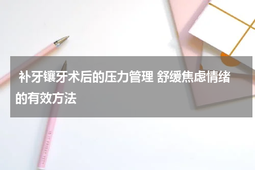  补牙镶牙术后的压力管理 舒缓焦虑情绪的有效方法