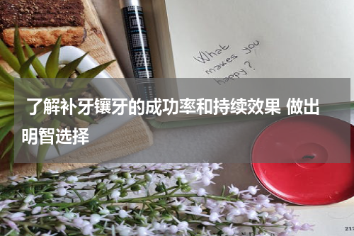  了解补牙镶牙的成功率和持续效果 做出明智选择