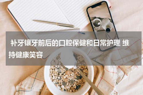  补牙镶牙前后的口腔保健和日常护理 维持健康笑容
