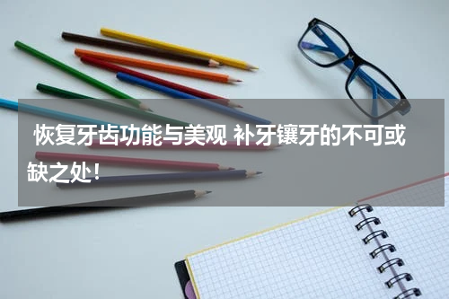  恢复牙齿功能与美观 补牙镶牙的不可或缺之处！