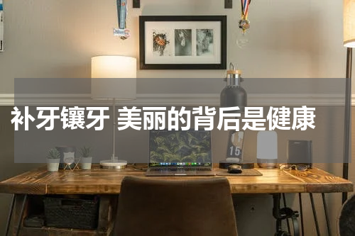  补牙镶牙 美丽的背后是健康