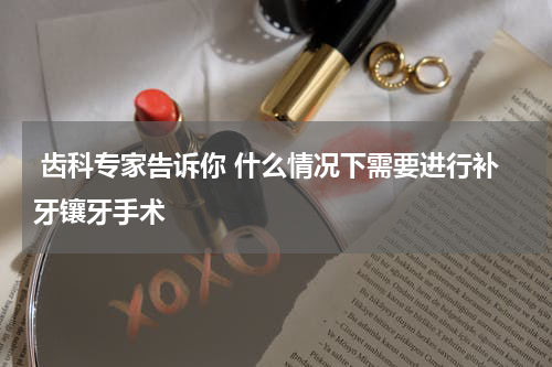  齿科专家告诉你 什么情况下需要进行补牙镶牙手术
