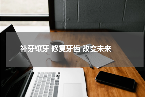  补牙镶牙 修复牙齿 改变未来