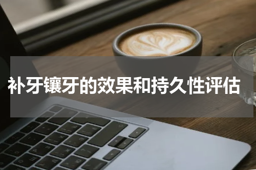  补牙镶牙的效果和持久性评估