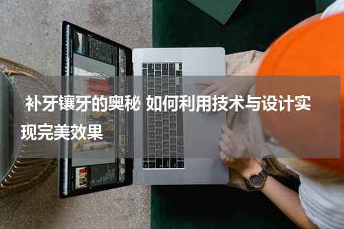  补牙镶牙的奥秘 如何利用技术与设计实现完美效果