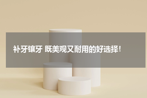  补牙镶牙 既美观又耐用的好选择！