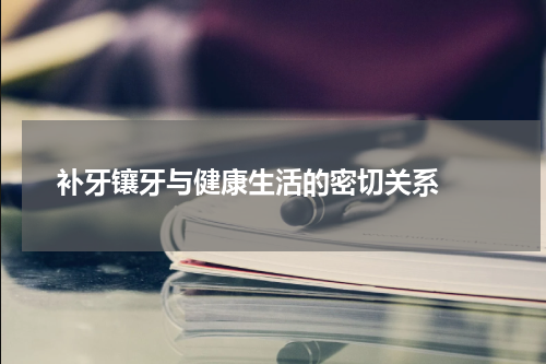   补牙镶牙与健康生活的密切关系 