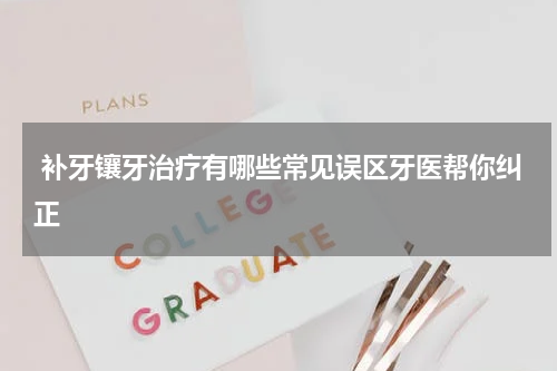  补牙镶牙治疗有哪些常见误区牙医帮你纠正