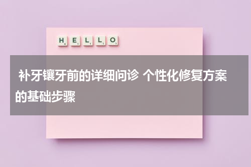  补牙镶牙前的详细问诊 个性化修复方案的基础步骤