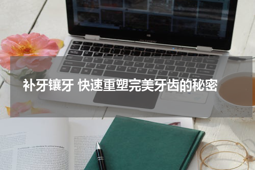 补牙镶牙 快速重塑完美牙齿的秘密
