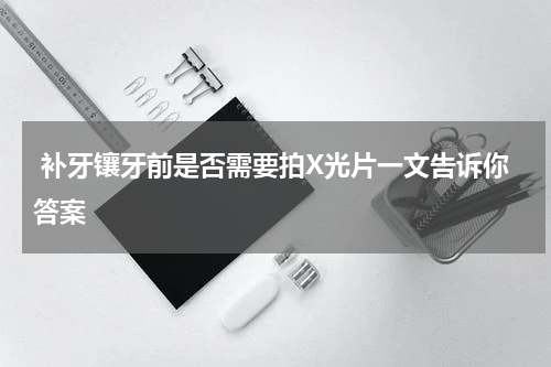  补牙镶牙前是否需要拍X光片一文告诉你答案
