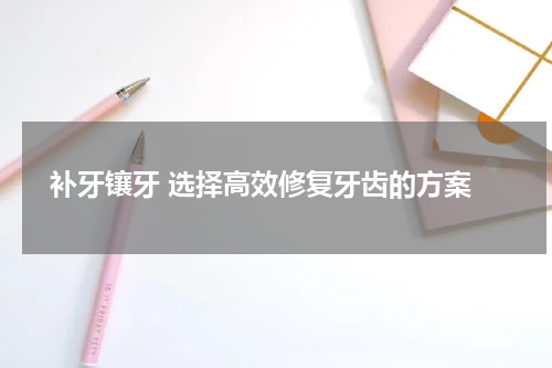  补牙镶牙 选择高效修复牙齿的方案