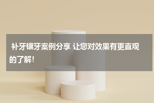  补牙镶牙案例分享 让您对效果有更直观的了解！