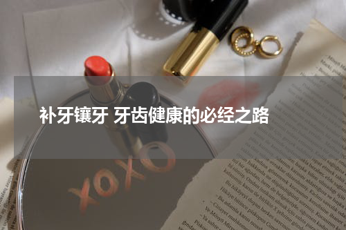  补牙镶牙 牙齿健康的必经之路 