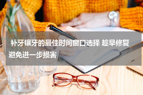  补牙镶牙的最佳时间窗口选择 趁早修复避免进一步损害