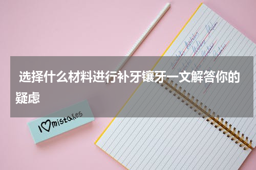  选择什么材料进行补牙镶牙一文解答你的疑虑