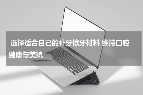  选择适合自己的补牙镶牙材料 维持口腔健康与美貌