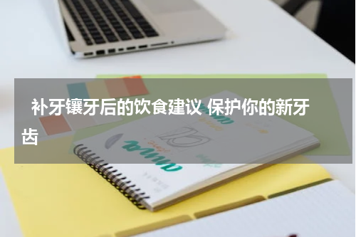   补牙镶牙后的饮食建议 保护你的新牙齿 