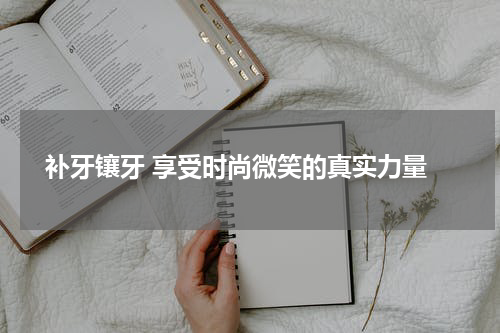  补牙镶牙 享受时尚微笑的真实力量