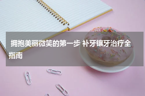  拥抱美丽微笑的第一步 补牙镶牙治疗全指南