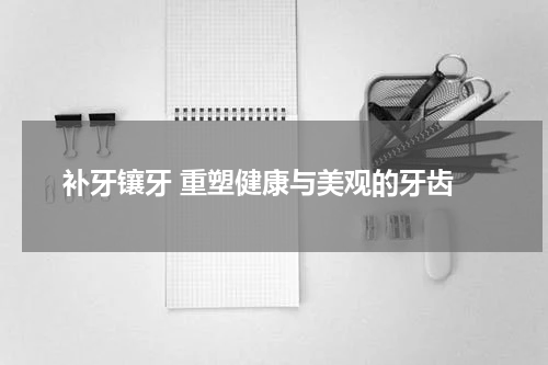  补牙镶牙 重塑健康与美观的牙齿