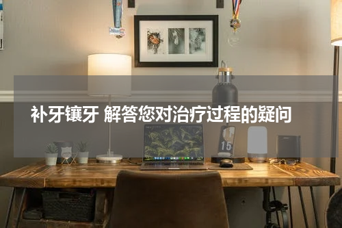  补牙镶牙 解答您对治疗过程的疑问