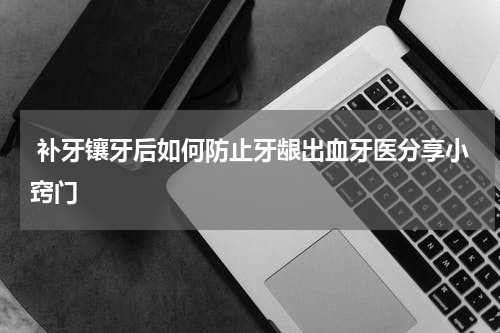  补牙镶牙后如何防止牙龈出血牙医分享小窍门