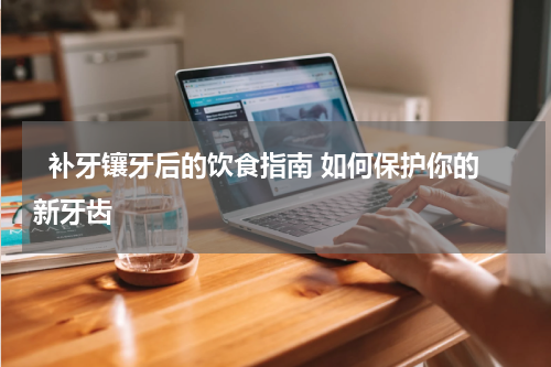   补牙镶牙后的饮食指南 如何保护你的新牙齿 