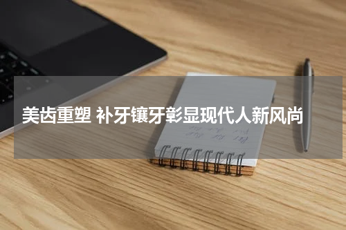 美齿重塑 补牙镶牙彰显现代人新风尚