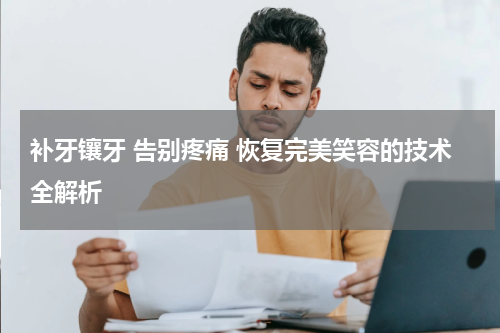 补牙镶牙 告别疼痛 恢复完美笑容的技术全解析