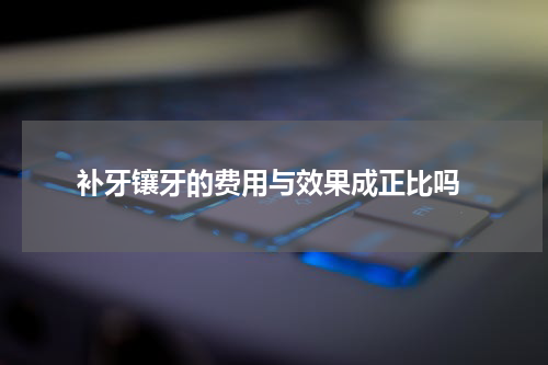  补牙镶牙的费用与效果成正比吗