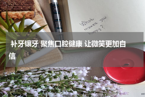  补牙镶牙 聚焦口腔健康 让微笑更加自信