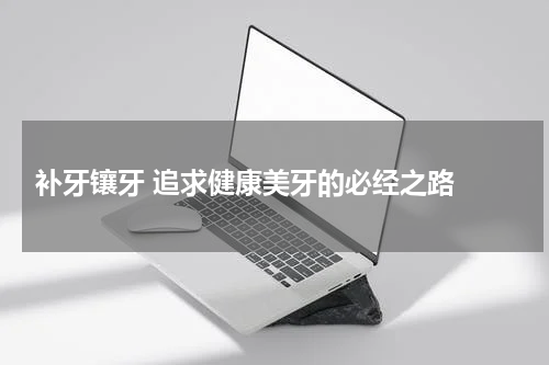  补牙镶牙 追求健康美牙的必经之路 