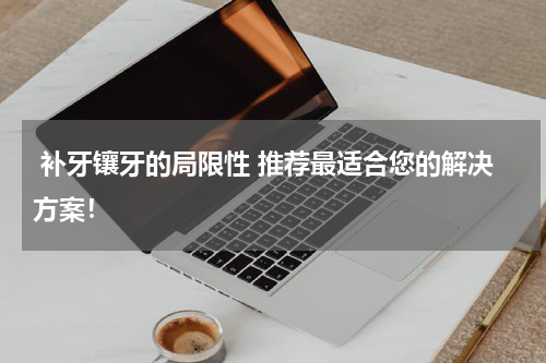  补牙镶牙的局限性 推荐最适合您的解决方案！