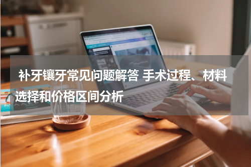  补牙镶牙常见问题解答 手术过程、材料选择和价格区间分析