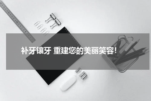  补牙镶牙 重建您的美丽笑容！