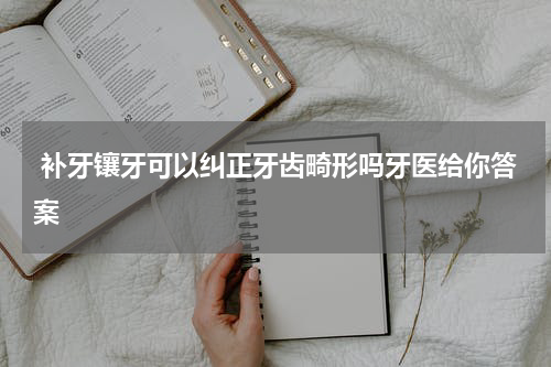  补牙镶牙可以纠正牙齿畸形吗牙医给你答案