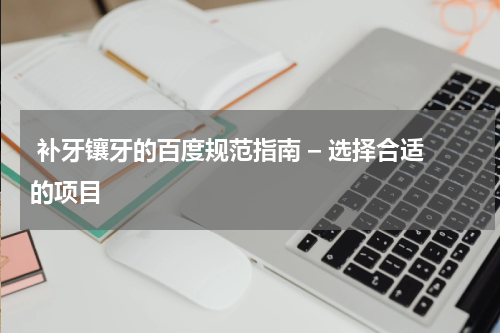  补牙镶牙的百度规范指南 – 选择合适的项目
