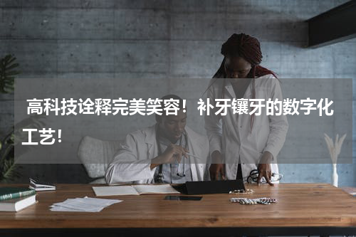  高科技诠释完美笑容！补牙镶牙的数字化工艺！