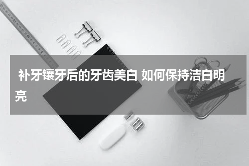  补牙镶牙后的牙齿美白 如何保持洁白明亮