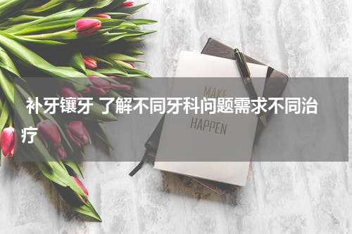  补牙镶牙 了解不同牙科问题需求不同治疗