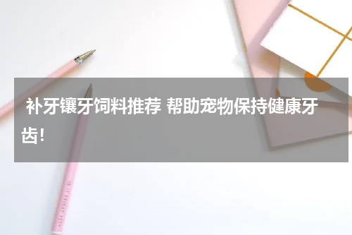  补牙镶牙饲料推荐 帮助宠物保持健康牙齿！