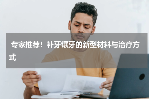  专家推荐！补牙镶牙的新型材料与治疗方式