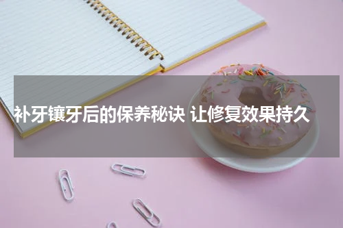  补牙镶牙后的保养秘诀 让修复效果持久