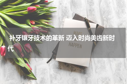  补牙镶牙技术的革新 迈入时尚美齿新时代